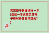 灵芝孢子粉连续吃一年(连续一年食用灵芝孢子粉对身体有何益处？)
