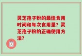 灵芝孢子粉的最佳食用时间和每次食用量？灵芝孢子粉的正确使用方法？