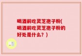 喝酒前吃灵芝孢子粉(喝酒前吃灵芝孢子粉的好处是什么？)