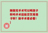 刚做完手术可以喝孢子粉吗手术后能否饮用孢子粉？新手术者必看！)