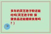 多年的灵芝孢子粉还能吃吗(灵芝孢子粉 保健食品还能继续食用吗？)