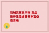 花城灵芝孢子粉 高品质养生佳选营养丰富备受青睐