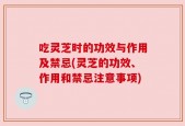 吃灵芝时的功效与作用及禁忌(灵芝的功效、作用和禁忌注意事项)