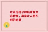 吃灵芝孢子粉后竟发生这种事，真是让人想不到的后果