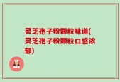 灵芝孢子粉颗粒味道(灵芝孢子粉颗粒口感浓郁)