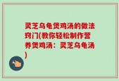 灵芝乌龟煲鸡汤的做法窍门(教你轻松制作营养煲鸡汤：灵芝乌龟汤)