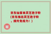 京东仙客来灵芝孢子粉(京东推出灵芝孢子粉，提升免疫力！)
