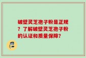 破壁灵芝孢子粉是正规？了解破壁灵芝孢子粉的认证和质量保障？