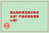 张太和的灵芝孢子粉怎么样？产品评测及使用心得？
