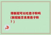 得新冠可以吃孢子粉吗(新冠能否食用孢子粉？)