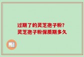 过期了的灵芝孢子粉？灵芝孢子粉保质期多久