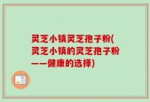 灵芝小镇灵芝孢子粉(灵芝小镇的灵芝孢子粉——健康的选择)