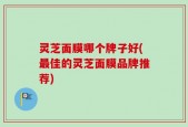 灵芝面膜哪个牌子好(最佳的灵芝面膜品牌推荐)