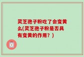 灵芝孢子粉吃了会变黄么(灵芝孢子粉是否具有变黄的作用？)
