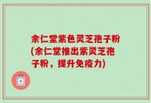 余仁堂紫色灵芝孢子粉(余仁堂推出紫灵芝孢子粉，提升免疫力)