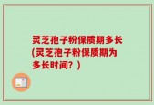 灵芝孢子粉保质期多长(灵芝孢子粉保质期为多长时间？)