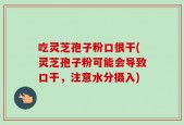 吃灵芝孢子粉口很干(灵芝孢子粉可能会导致口干，注意水分摄入)