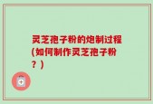 灵芝孢子粉的炮制过程(如何制作灵芝孢子粉？)