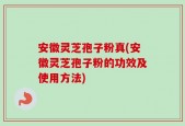 安徽灵芝孢子粉真(安徽灵芝孢子粉的功效及使用方法)