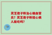 灵芝孢子粉治心脑血管炎？灵芝孢子粉冠心病人能吃吗？