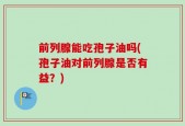 前列腺能吃孢子油吗(孢子油对前列腺是否有益？)