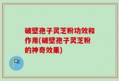 破壁孢子灵芝粉功效和作用(破壁孢子灵芝粉的神奇效果)