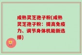 成熟灵芝孢子粉(成熟灵芝孢子粉：提高免疫力、调节身体机能新选择)