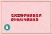 吃灵芝孢子粉胶囊后的奇妙体验与健康改善