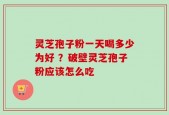 灵芝孢子粉一天喝多少为好 ？破壁灵芝孢子粉应该怎么吃