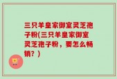 三只羊皇家御室灵芝孢子粉(三只羊皇家御室灵芝孢子粉，要怎么畅销？)