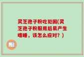 灵芝孢子粉吃犯困(灵芝孢子粉服用后易产生嗜睡，该怎么应对？)