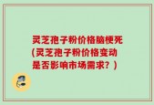 灵芝孢子粉价格脑梗死(灵芝孢子粉价格变动是否影响市场需求？)