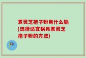 煮灵芝孢子粉用什么锅(选择适宜锅具煮灵芝孢子粉的方法)