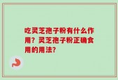 吃灵芝孢子粉有什么作用？灵芝孢子粉正确食用的用法？