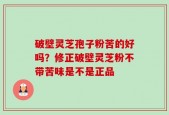 破壁灵芝孢子粉苦的好吗？修正破壁灵芝粉不带苦味是不是正品