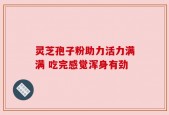 灵芝孢子粉助力活力满满 吃完感觉浑身有劲