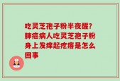 吃灵芝孢子粉半夜醒？肺癌病人吃灵芝孢子粉身上发痒起疙瘩是怎么回事