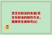 灵芝石斛汤的食谱(灵芝石斛汤的制作方法，健康养生美味可口)