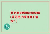 灵芝孢子粉可以清洗吗(灵芝孢子粉可用于清洗？)