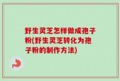 野生灵芝怎样做成孢子粉(野生灵芝转化为孢子粉的制作方法)