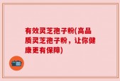 有效灵芝孢子粉(高品质灵芝孢子粉，让你健康更有保障)