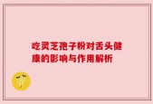 吃灵芝孢子粉对舌头健康的影响与作用解析