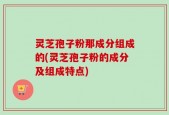 灵芝孢子粉那成分组成的(灵芝孢子粉的成分及组成特点)