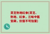 灵芝熟地红参(灵芝、熟地、红参，三味中医宝藏，价值不可估量)