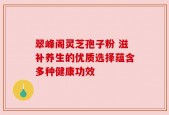 翠峰阁灵芝孢子粉 滋补养生的优质选择蕴含多种健康功效