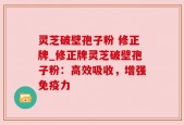 灵芝破壁孢子粉 修正牌_修正牌灵芝破壁孢子粉：高效吸收，增强免疫力