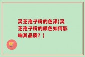 灵芝孢子粉的色泽(灵芝孢子粉的颜色如何影响其品质？)