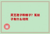 灵芝孢子粉精子？菟丝子有什么功效