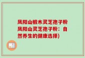 凤阳山椴木灵芝孢子粉凤阳山灵芝孢子粉：自然养生的健康选择)