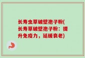 长寿虫草破壁孢子粉(长寿草破壁孢子粉：提升免疫力，延缓衰老)